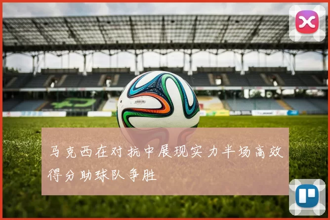 马克西在对抗中展现实力半场高效得分助球队争胜