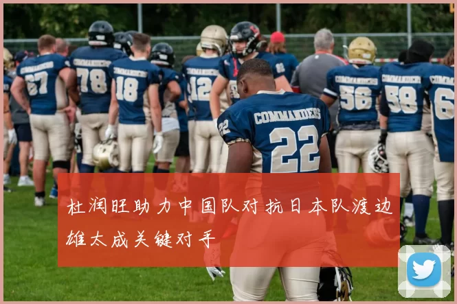 杜润旺助力中国队对抗日本队渡边雄太成关键对手