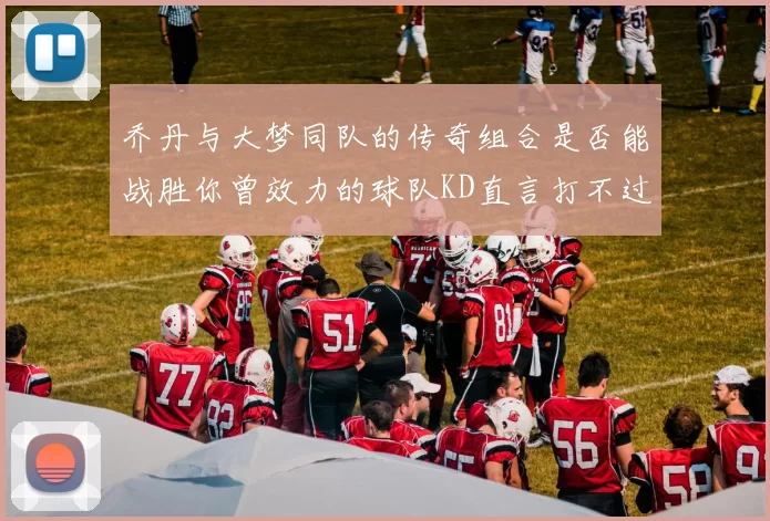 乔丹与大梦同队的传奇组合是否能战胜你曾效力的球队KD直言打不过实在太疯狂
