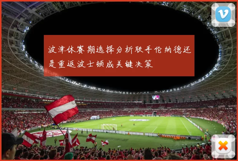 波津休赛期选择分析联手伦纳德还是重返波士顿成关键决策