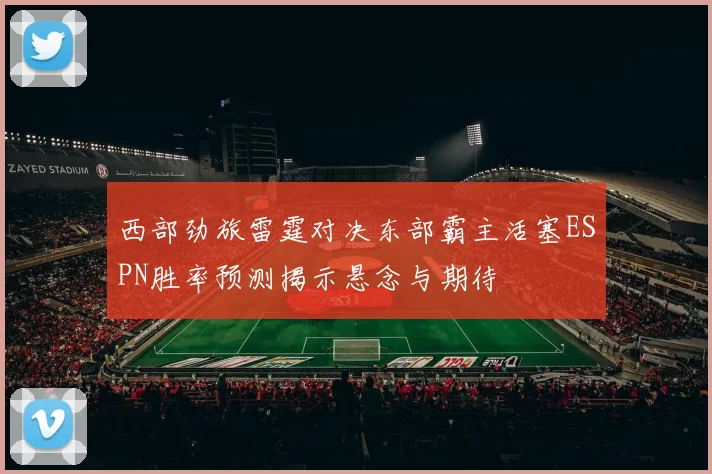 西部劲旅雷霆对决东部霸主活塞ESPN胜率预测揭示悬念与期待