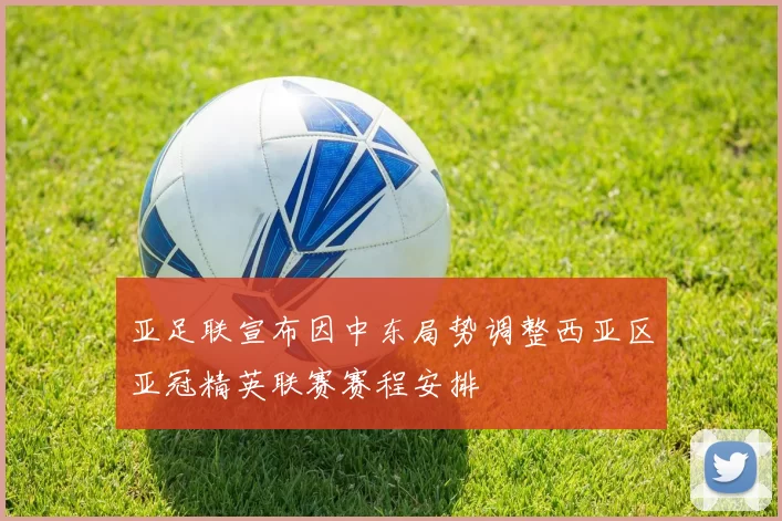 亚足联宣布因中东局势调整西亚区亚冠精英联赛赛程安排
