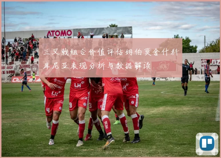 三叉戟组合价值评估姆伯莫舍什科库尼亚表现分析与数据解读
