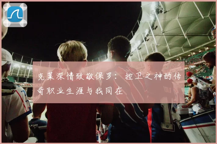 克莱深情致敬保罗：控卫之神的传奇职业生涯与我同在