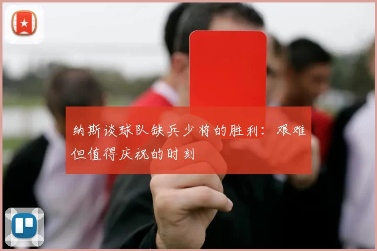 纳斯谈球队缺兵少将的胜利：艰难但值得庆祝的时刻