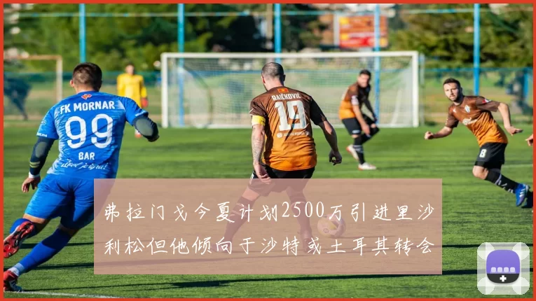弗拉门戈今夏计划2500万引进里沙利松但他倾向于沙特或土耳其转会