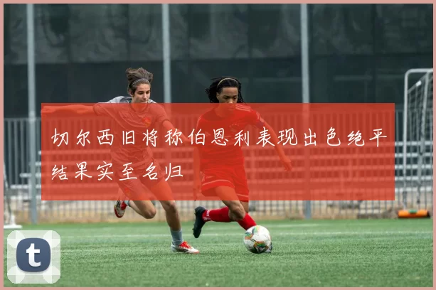 切尔西旧将称伯恩利表现出色绝平结果实至名归