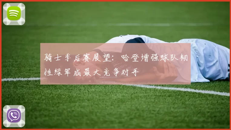 骑士季后赛展望：哈登增强球队韧性绿军成最大竞争对手