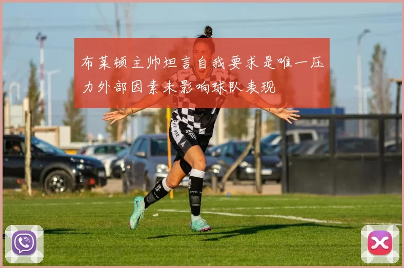 布莱顿主帅坦言自我要求是唯一压力外部因素未影响球队表现
