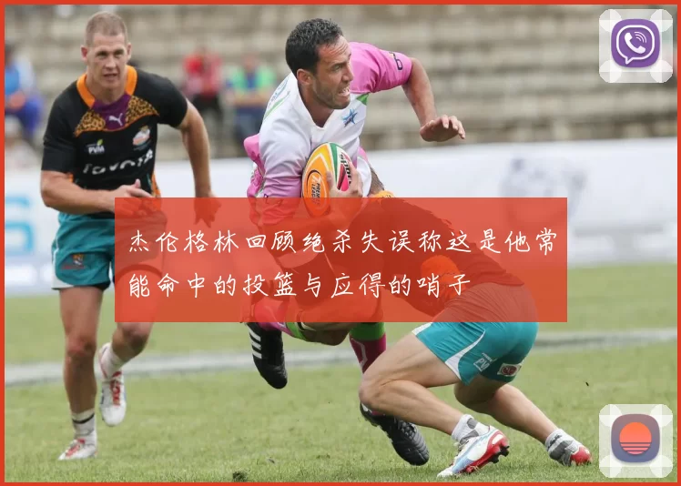 杰伦格林回顾绝杀失误称这是他常能命中的投篮与应得的哨子