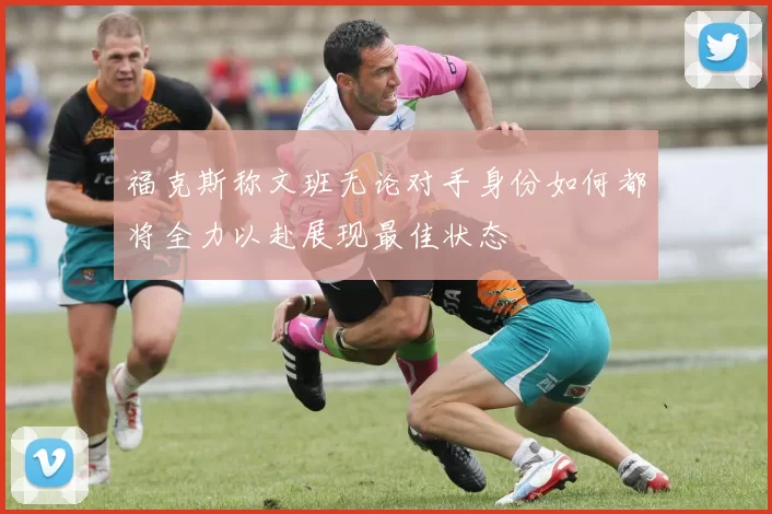 福克斯称文班无论对手身份如何都将全力以赴展现最佳状态