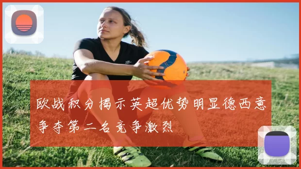 欧战积分揭示英超优势明显德西意争夺第二名竞争激烈