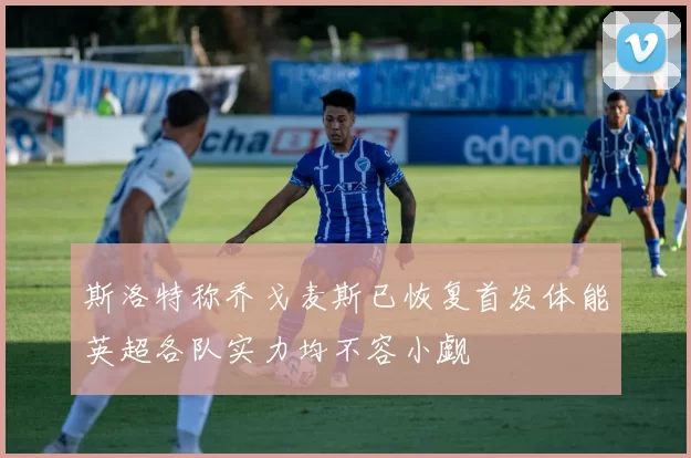 斯洛特称乔戈麦斯已恢复首发体能英超各队实力均不容小觑