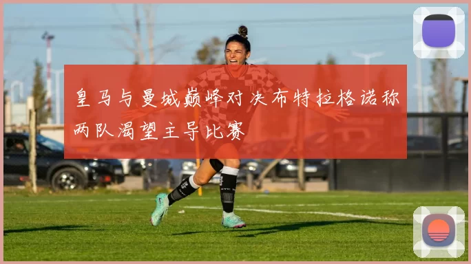 皇马与曼城巅峰对决布特拉格诺称两队渴望主导比赛