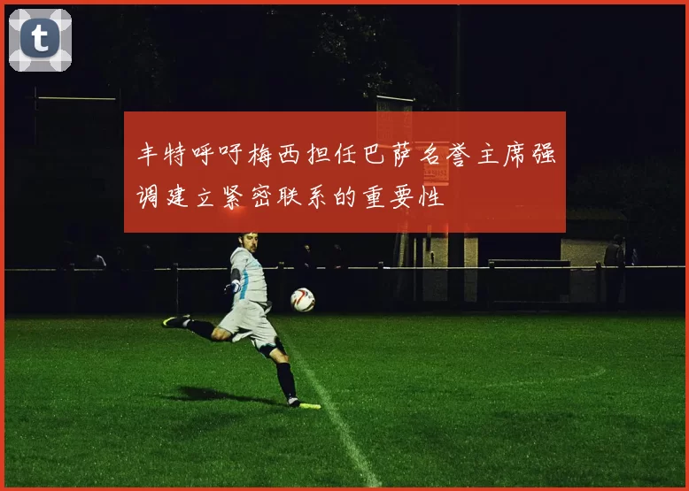 丰特呼吁梅西担任巴萨名誉主席强调建立紧密联系的重要性