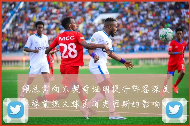 佩总需向东契奇证明提升阵容深度无缘前热火球员海史密斯的影响分析