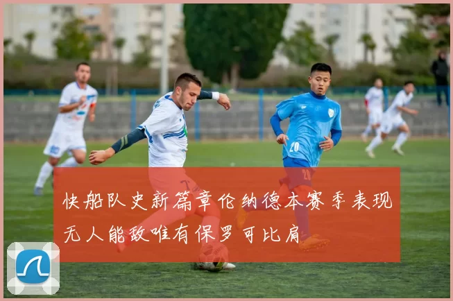 快船队史新篇章伦纳德本赛季表现无人能敌唯有保罗可比肩
