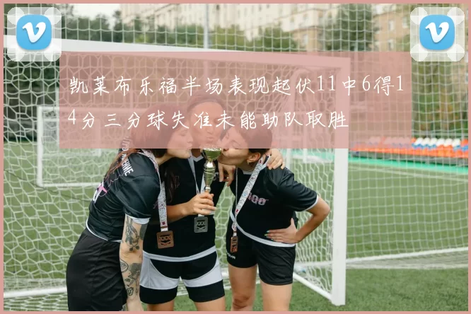 凯莱布乐福半场表现起伏11中6得14分三分球失准未能助队取胜