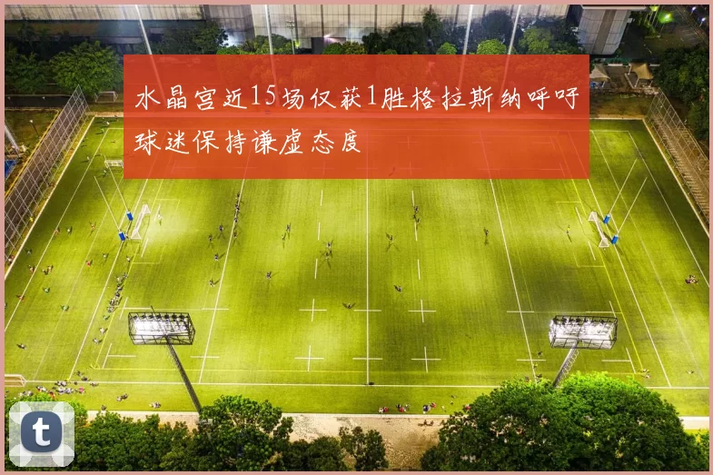 水晶宫近15场仅获1胜格拉斯纳呼吁球迷保持谦虚态度
