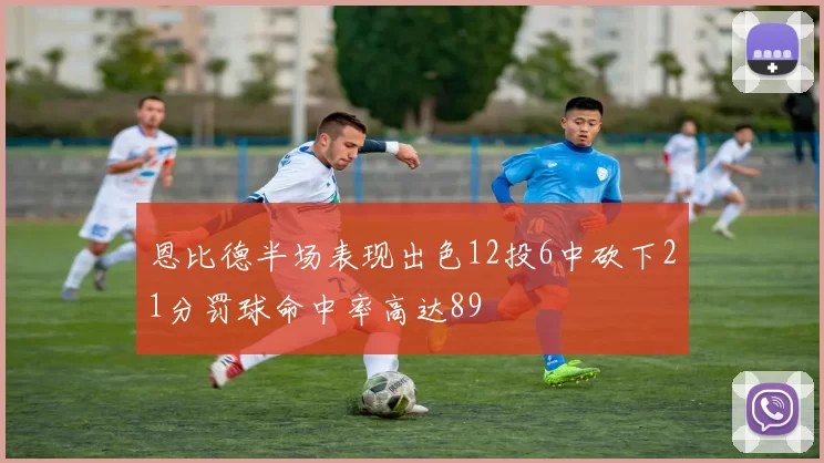 恩比德半场表现出色12投6中砍下21分罚球命中率高达89