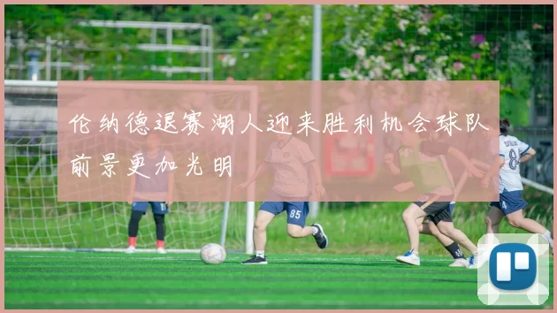 伦纳德退赛湖人迎来胜利机会球队前景更加光明