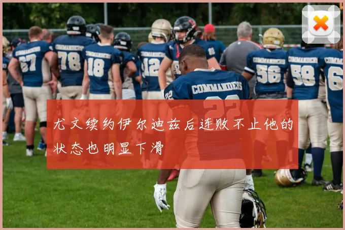 尤文续约伊尔迪兹后连败不止他的状态也明显下滑