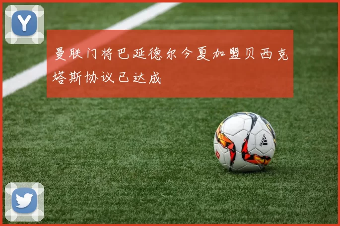 曼联门将巴延德尔今夏加盟贝西克塔斯协议已达成