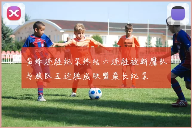 黄蜂连胜纪录终结六连胜被断鹰队与狼队五连胜成联盟最长纪录