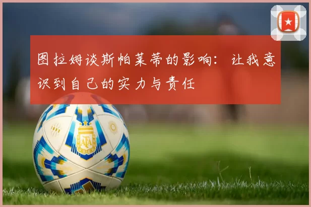 图拉姆谈斯帕莱蒂的影响：让我意识到自己的实力与责任