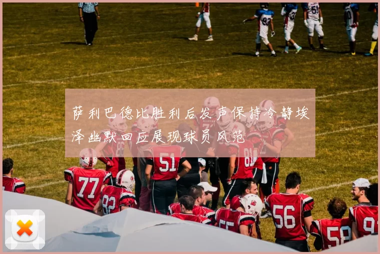 萨利巴德比胜利后发声保持冷静埃泽幽默回应展现球员风范