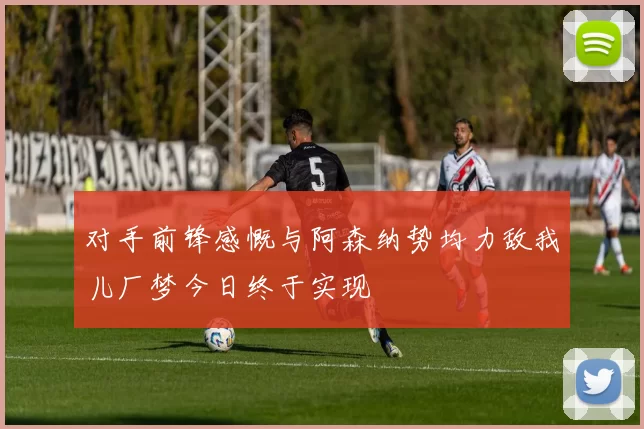 对手前锋感慨与阿森纳势均力敌我儿厂梦今日终于实现