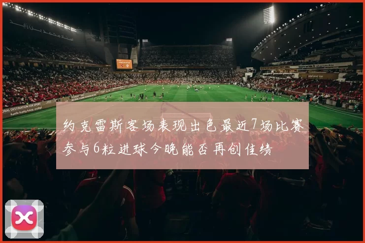 约克雷斯客场表现出色最近7场比赛参与6粒进球今晚能否再创佳绩