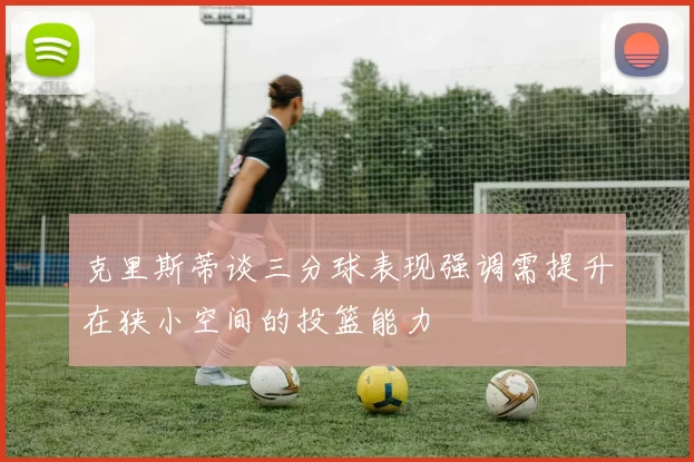 克里斯蒂谈三分球表现强调需提升在狭小空间的投篮能力
