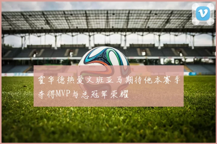 霍华德热爱文班亚马期待他本赛季夺得MVP与总冠军荣耀