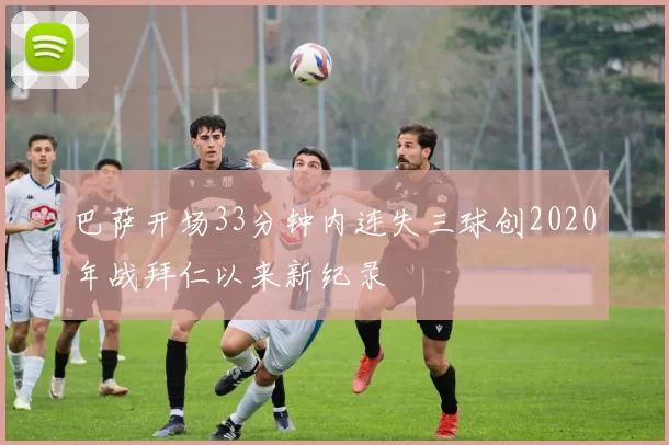 巴萨开场33分钟内连失三球创2020年战拜仁以来新纪录