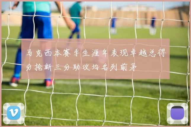 马克西本赛季生涯年表现卓越总得分抢断三分助攻均名列前茅