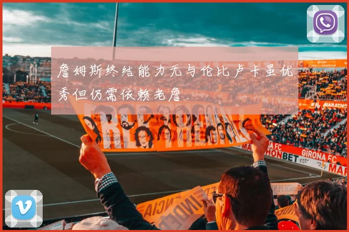 詹姆斯终结能力无与伦比卢卡虽优秀但仍需依赖老詹