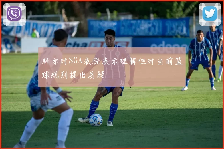 科尔对SGA表现表示理解但对当前篮球规则提出质疑