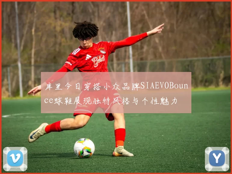 库里今日穿搭小众品牌SIAEVOBounce球鞋展现独特风格与个性魅力