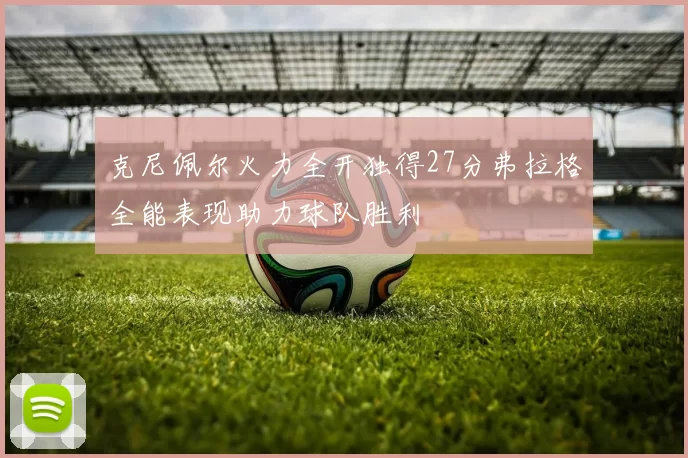 克尼佩尔火力全开独得27分弗拉格全能表现助力球队胜利