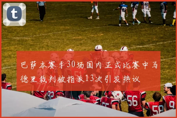 巴萨本赛季30场国内正式比赛中马德里裁判被指派13次引发热议