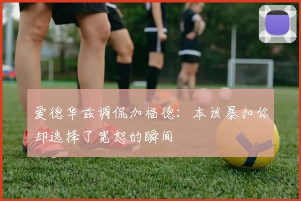 爱德华兹调侃加福德：本该暴扣你却选择了宽恕的瞬间