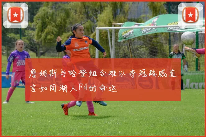 詹姆斯与哈登组合难以夺冠路威直言如同湖人F4的命运