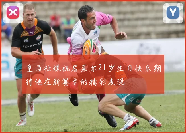 皇马社媒祝居莱尔21岁生日快乐期待他在新赛季的精彩表现
