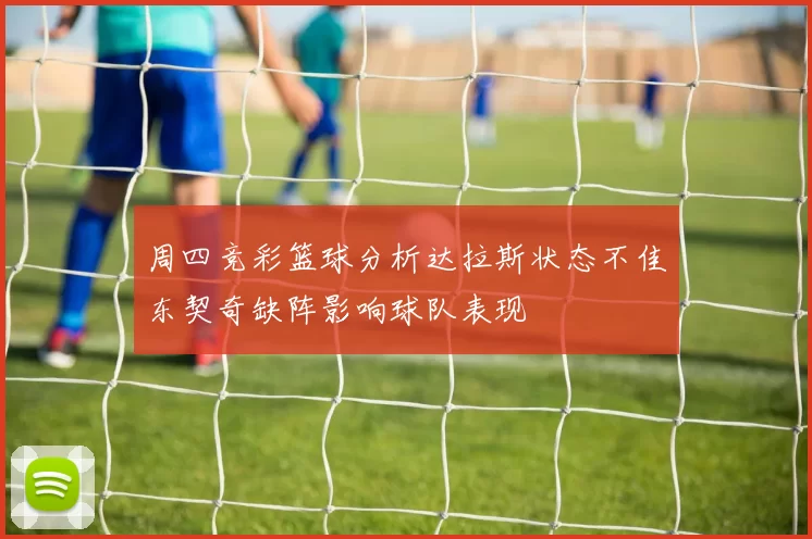 周四竞彩篮球分析达拉斯状态不佳东契奇缺阵影响球队表现