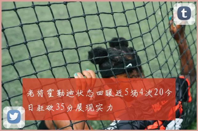 老将霍勒迪状态回暖近5场4次20今日狂砍35分展现实力